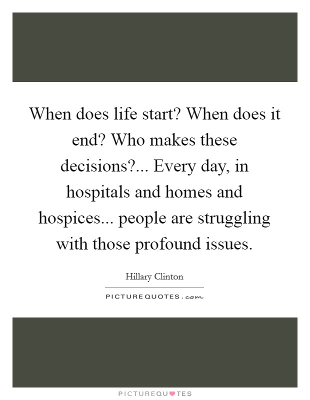 When does life start? When does it end? Who makes these decisions?... Every day, in hospitals and homes and hospices... people are struggling with those profound issues Picture Quote #1