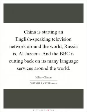 China is starting an English-speaking television network around the world, Russia is, Al Jazeera. And the BBC is cutting back on its many language services around the world Picture Quote #1