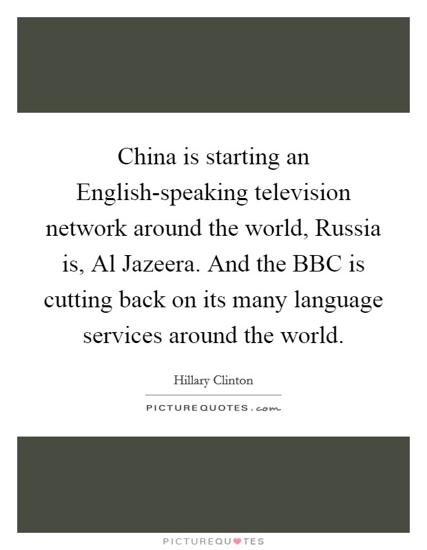 China is starting an English-speaking television network around the world, Russia is, Al Jazeera. And the BBC is cutting back on its many language services around the world Picture Quote #1