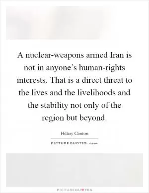 A nuclear-weapons armed Iran is not in anyone’s human-rights interests. That is a direct threat to the lives and the livelihoods and the stability not only of the region but beyond Picture Quote #1