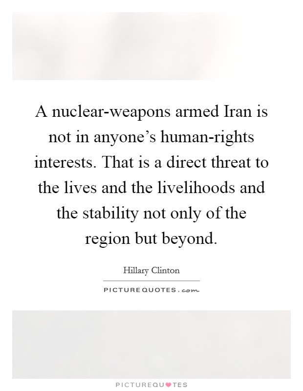 A nuclear-weapons armed Iran is not in anyone's human-rights interests. That is a direct threat to the lives and the livelihoods and the stability not only of the region but beyond Picture Quote #1