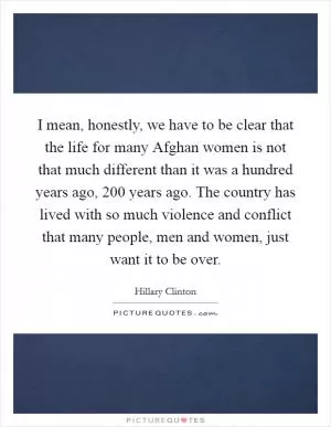 I mean, honestly, we have to be clear that the life for many Afghan women is not that much different than it was a hundred years ago, 200 years ago. The country has lived with so much violence and conflict that many people, men and women, just want it to be over Picture Quote #1