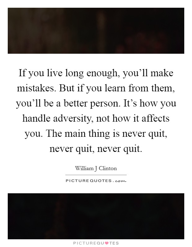 If you live long enough, you'll make mistakes. But if you learn from them, you'll be a better person. It's how you handle adversity, not how it affects you. The main thing is never quit, never quit, never quit Picture Quote #1