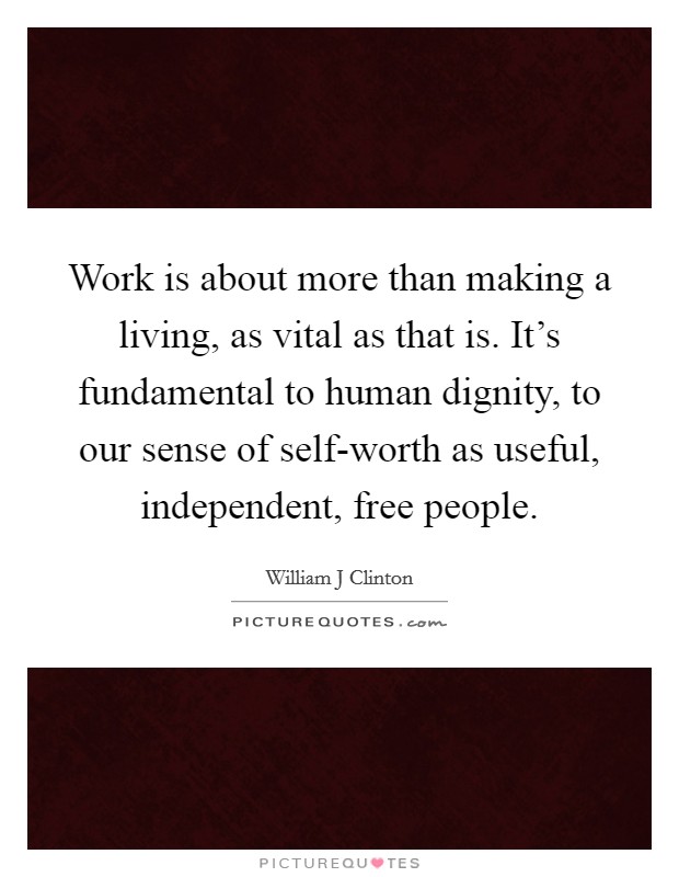 Work is about more than making a living, as vital as that is. It’s fundamental to human dignity, to our sense of self-worth as useful, independent, free people Picture Quote #1