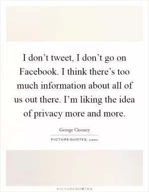 I don’t tweet, I don’t go on Facebook. I think there’s too much information about all of us out there. I’m liking the idea of privacy more and more Picture Quote #1