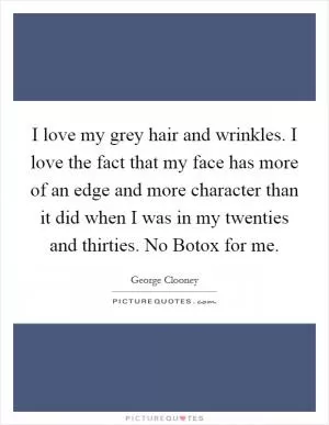 I love my grey hair and wrinkles. I love the fact that my face has more of an edge and more character than it did when I was in my twenties and thirties. No Botox for me Picture Quote #1