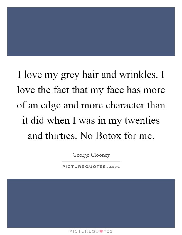 I love my grey hair and wrinkles. I love the fact that my face has more of an edge and more character than it did when I was in my twenties and thirties. No Botox for me Picture Quote #1