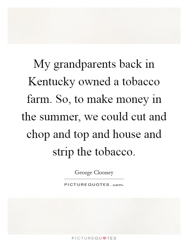 My grandparents back in Kentucky owned a tobacco farm. So, to make money in the summer, we could cut and chop and top and house and strip the tobacco Picture Quote #1