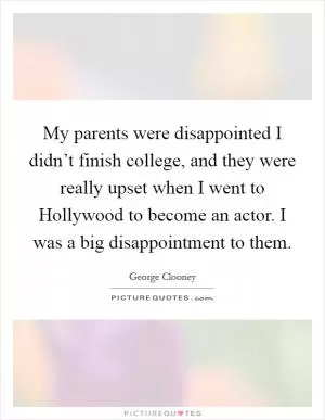 My parents were disappointed I didn’t finish college, and they were really upset when I went to Hollywood to become an actor. I was a big disappointment to them Picture Quote #1