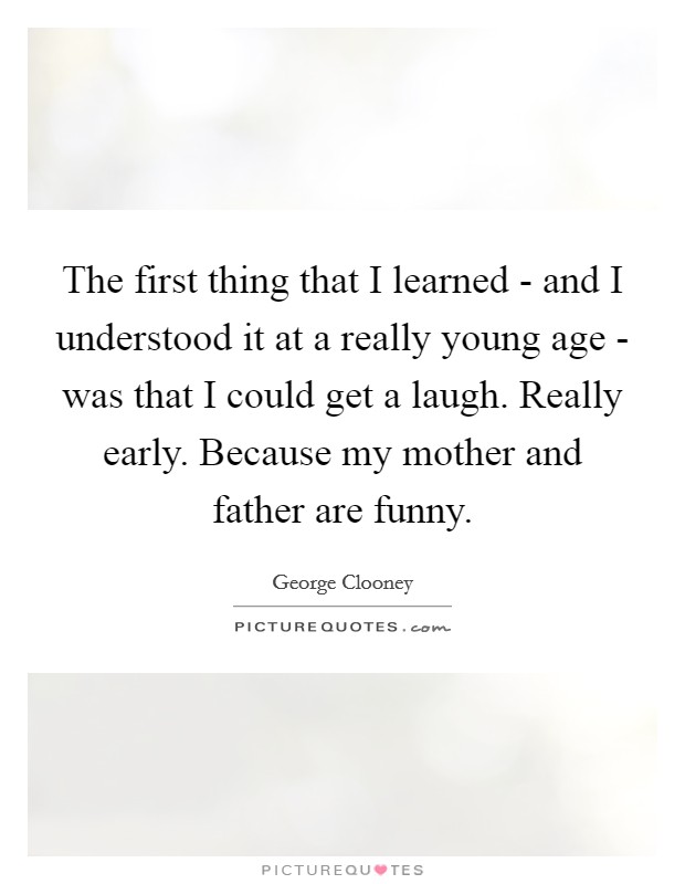 The first thing that I learned - and I understood it at a really young age - was that I could get a laugh. Really early. Because my mother and father are funny Picture Quote #1