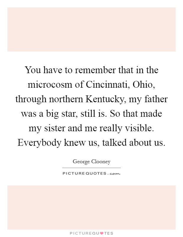 You have to remember that in the microcosm of Cincinnati, Ohio, through northern Kentucky, my father was a big star, still is. So that made my sister and me really visible. Everybody knew us, talked about us Picture Quote #1