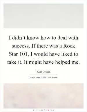 I didn’t know how to deal with success. If there was a Rock Star 101, I would have liked to take it. It might have helped me Picture Quote #1