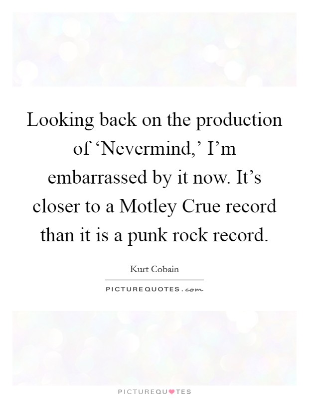 Looking back on the production of ‘Nevermind,' I'm embarrassed by it now. It's closer to a Motley Crue record than it is a punk rock record Picture Quote #1