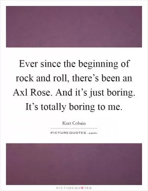 Ever since the beginning of rock and roll, there’s been an Axl Rose. And it’s just boring. It’s totally boring to me Picture Quote #1