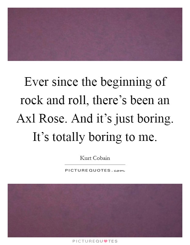 Ever since the beginning of rock and roll, there's been an Axl Rose. And it's just boring. It's totally boring to me Picture Quote #1