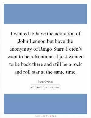 I wanted to have the adoration of John Lennon but have the anonymity of Ringo Starr. I didn’t want to be a frontman. I just wanted to be back there and still be a rock and roll star at the same time Picture Quote #1
