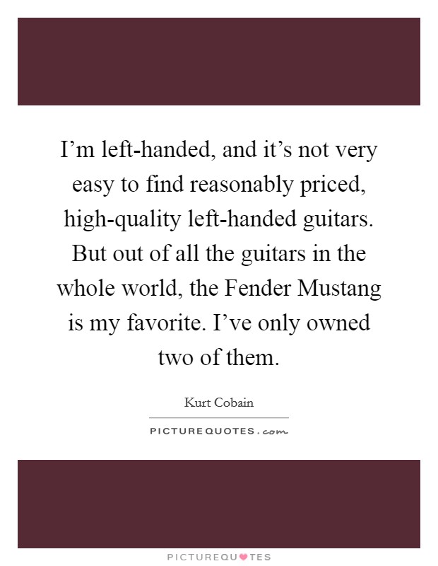 I'm left-handed, and it's not very easy to find reasonably priced, high-quality left-handed guitars. But out of all the guitars in the whole world, the Fender Mustang is my favorite. I've only owned two of them Picture Quote #1
