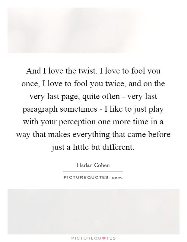 And I love the twist. I love to fool you once, I love to fool you twice, and on the very last page, quite often - very last paragraph sometimes - I like to just play with your perception one more time in a way that makes everything that came before just a little bit different Picture Quote #1