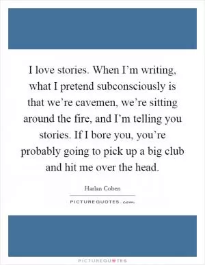 I love stories. When I’m writing, what I pretend subconsciously is that we’re cavemen, we’re sitting around the fire, and I’m telling you stories. If I bore you, you’re probably going to pick up a big club and hit me over the head Picture Quote #1
