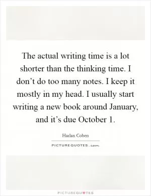 The actual writing time is a lot shorter than the thinking time. I don’t do too many notes. I keep it mostly in my head. I usually start writing a new book around January, and it’s due October 1 Picture Quote #1