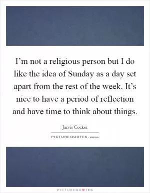 I’m not a religious person but I do like the idea of Sunday as a day set apart from the rest of the week. It’s nice to have a period of reflection and have time to think about things Picture Quote #1