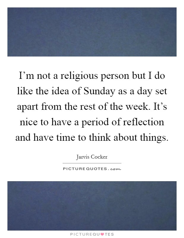 I'm not a religious person but I do like the idea of Sunday as a day set apart from the rest of the week. It's nice to have a period of reflection and have time to think about things Picture Quote #1
