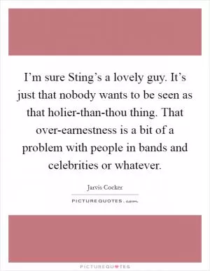 I’m sure Sting’s a lovely guy. It’s just that nobody wants to be seen as that holier-than-thou thing. That over-earnestness is a bit of a problem with people in bands and celebrities or whatever Picture Quote #1
