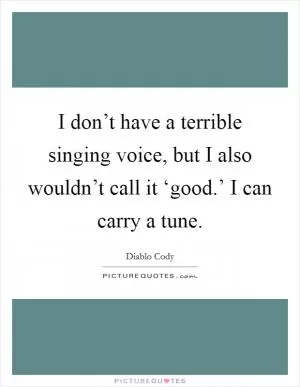I don’t have a terrible singing voice, but I also wouldn’t call it ‘good.’ I can carry a tune Picture Quote #1
