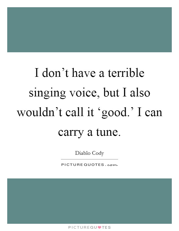 I don't have a terrible singing voice, but I also wouldn't call it ‘good.' I can carry a tune Picture Quote #1