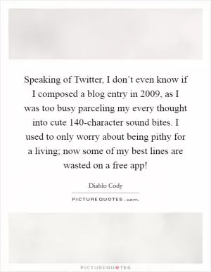 Speaking of Twitter, I don’t even know if I composed a blog entry in 2009, as I was too busy parceling my every thought into cute 140-character sound bites. I used to only worry about being pithy for a living; now some of my best lines are wasted on a free app! Picture Quote #1