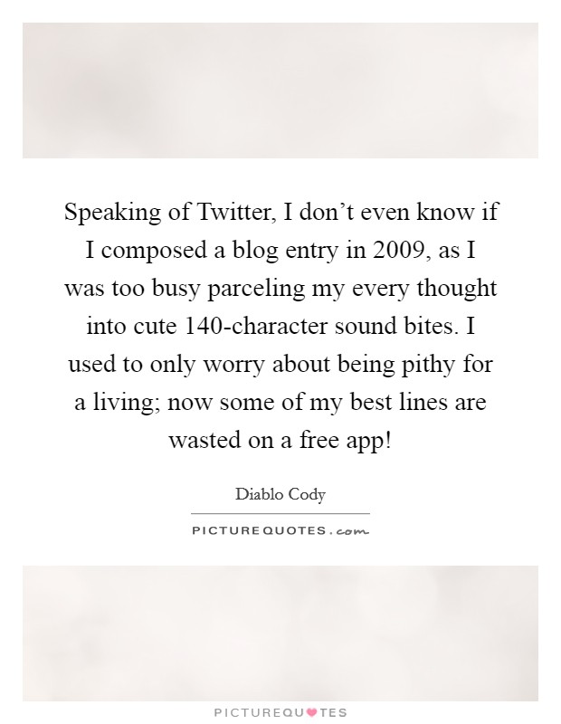 Speaking of Twitter, I don't even know if I composed a blog entry in 2009, as I was too busy parceling my every thought into cute 140-character sound bites. I used to only worry about being pithy for a living; now some of my best lines are wasted on a free app! Picture Quote #1