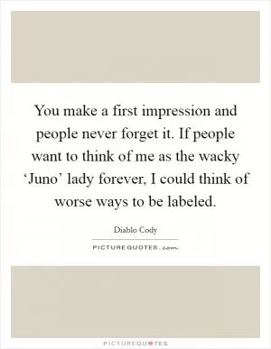 You make a first impression and people never forget it. If people want to think of me as the wacky ‘Juno’ lady forever, I could think of worse ways to be labeled Picture Quote #1