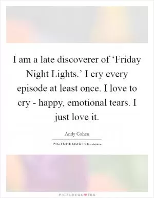 I am a late discoverer of ‘Friday Night Lights.’ I cry every episode at least once. I love to cry - happy, emotional tears. I just love it Picture Quote #1