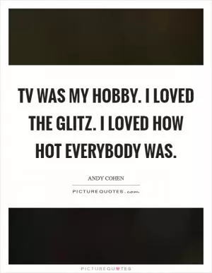 TV was my hobby. I loved the glitz. I loved how hot everybody was Picture Quote #1