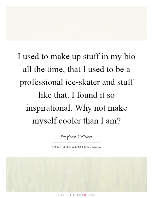 I used to make up stuff in my bio all the time, that I used to be a professional ice-skater and stuff like that. I found it so inspirational. Why not make myself cooler than I am? Picture Quote #1