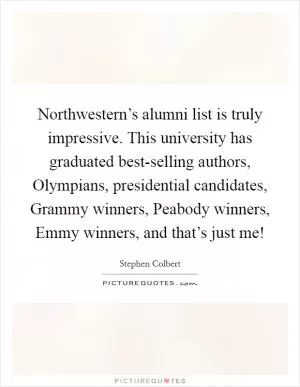 Northwestern’s alumni list is truly impressive. This university has graduated best-selling authors, Olympians, presidential candidates, Grammy winners, Peabody winners, Emmy winners, and that’s just me! Picture Quote #1