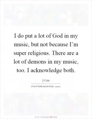 I do put a lot of God in my music, but not because I’m super religious. There are a lot of demons in my music, too. I acknowledge both Picture Quote #1