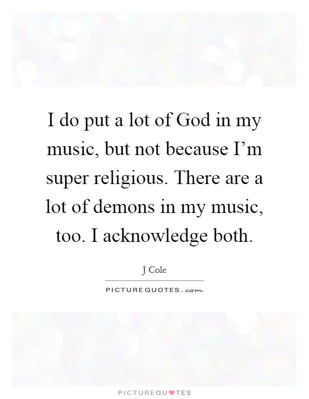 I do put a lot of God in my music, but not because I'm super religious. There are a lot of demons in my music, too. I acknowledge both Picture Quote #1
