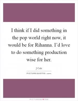 I think if I did something in the pop world right now, it would be for Rihanna. I’d love to do something production wise for her Picture Quote #1