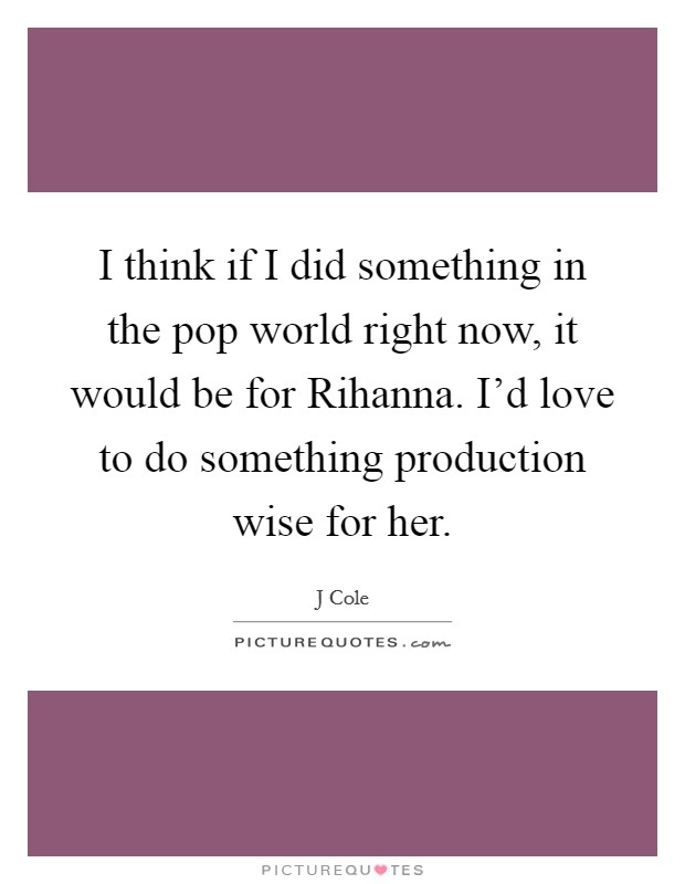 I think if I did something in the pop world right now, it would be for Rihanna. I'd love to do something production wise for her Picture Quote #1