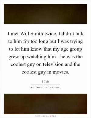 I met Will Smith twice. I didn’t talk to him for too long but I was trying to let him know that my age group grew up watching him - he was the coolest guy on television and the coolest guy in movies Picture Quote #1