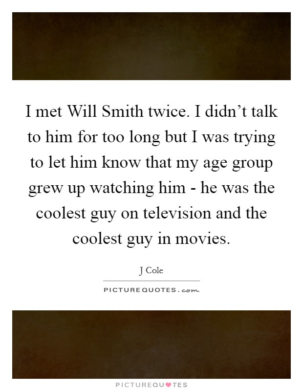 I met Will Smith twice. I didn't talk to him for too long but I was trying to let him know that my age group grew up watching him - he was the coolest guy on television and the coolest guy in movies Picture Quote #1