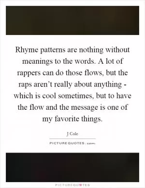 Rhyme patterns are nothing without meanings to the words. A lot of rappers can do those flows, but the raps aren’t really about anything - which is cool sometimes, but to have the flow and the message is one of my favorite things Picture Quote #1