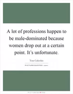 A lot of professions happen to be male-dominated because women drop out at a certain point. It’s unfortunate Picture Quote #1