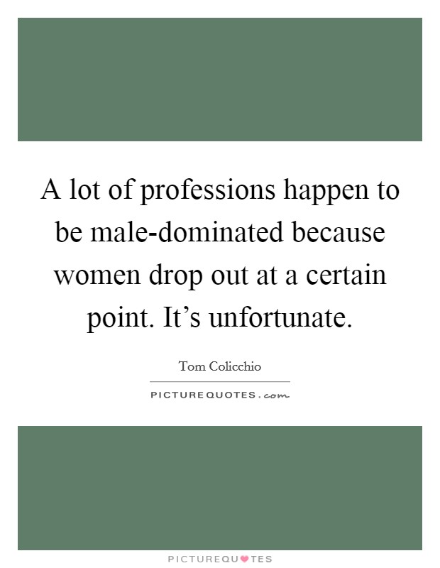 A lot of professions happen to be male-dominated because women drop out at a certain point. It’s unfortunate Picture Quote #1