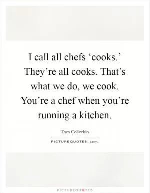 I call all chefs ‘cooks.’ They’re all cooks. That’s what we do, we cook. You’re a chef when you’re running a kitchen Picture Quote #1