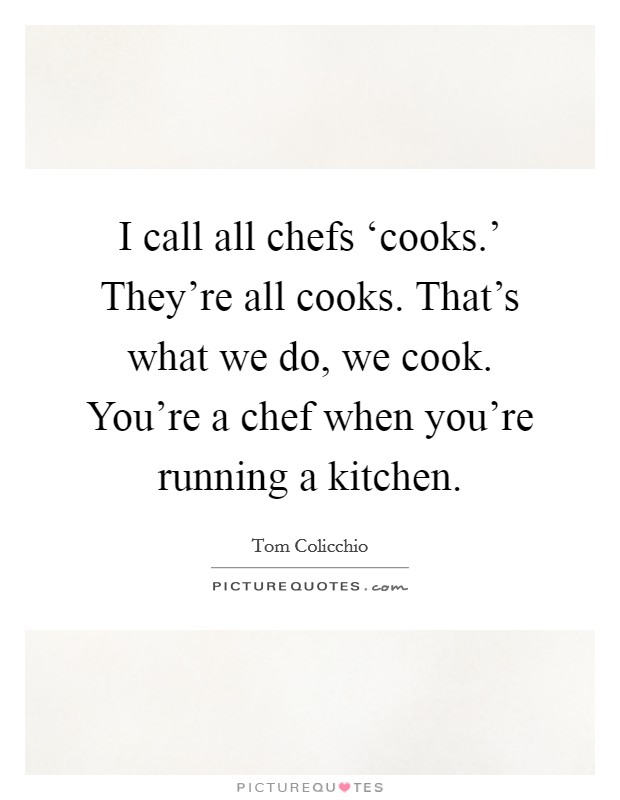 I call all chefs ‘cooks.' They're all cooks. That's what we do, we cook. You're a chef when you're running a kitchen Picture Quote #1