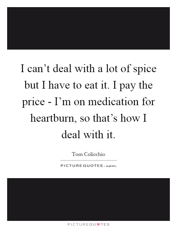 I can't deal with a lot of spice but I have to eat it. I pay the price - I'm on medication for heartburn, so that's how I deal with it Picture Quote #1