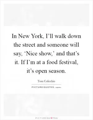 In New York, I’ll walk down the street and someone will say, ‘Nice show,’ and that’s it. If I’m at a food festival, it’s open season Picture Quote #1
