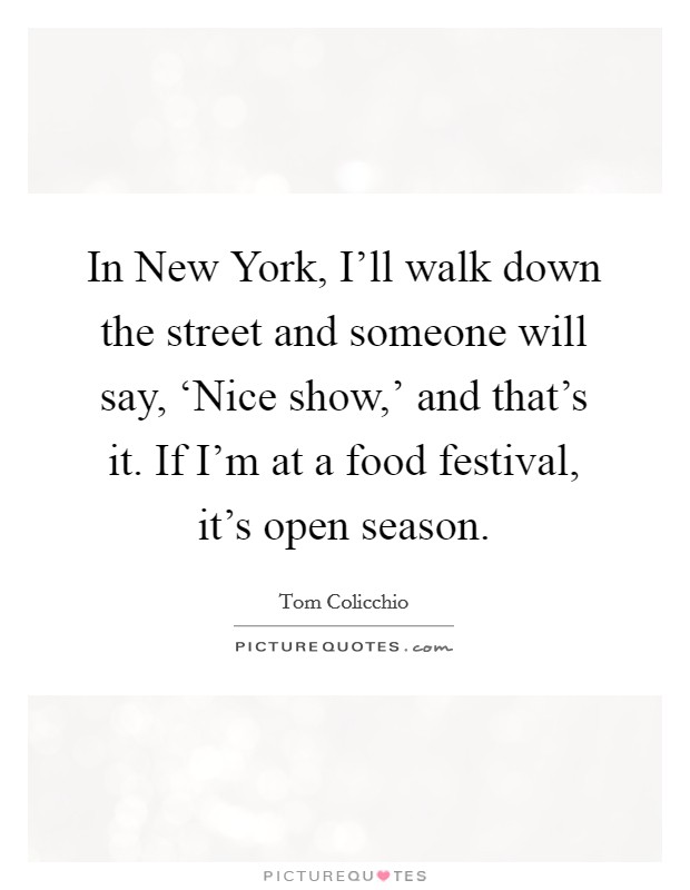 In New York, I'll walk down the street and someone will say, ‘Nice show,' and that's it. If I'm at a food festival, it's open season Picture Quote #1